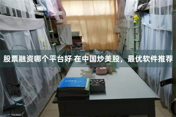 股票融资哪个平台好 在中国炒美股，最优软件推荐