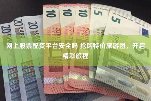 网上股票配资平台安全吗 抢购特价旅游团,开启精彩旅程