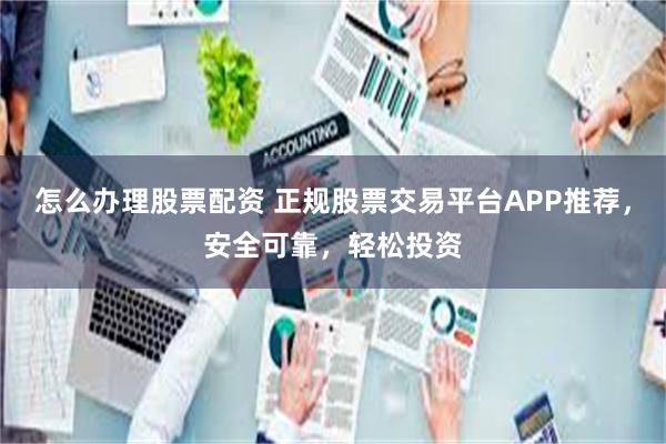 怎么办理股票配资 正规股票交易平台APP推荐，安全可靠，轻松投资