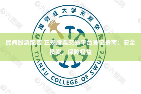 民间股票配资 正规股票交易平台登记指南：安全投资，保障权益
