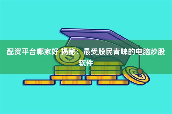 配资平台哪家好 揭秘：最受股民青睐的电脑炒股软件