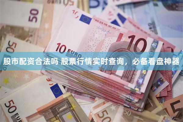 股市配资合法吗 股票行情实时查询，必备看盘神器