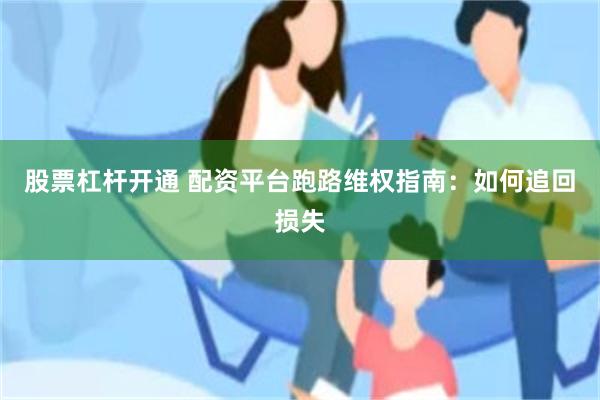 股票杠杆开通 配资平台跑路维权指南：如何追回损失