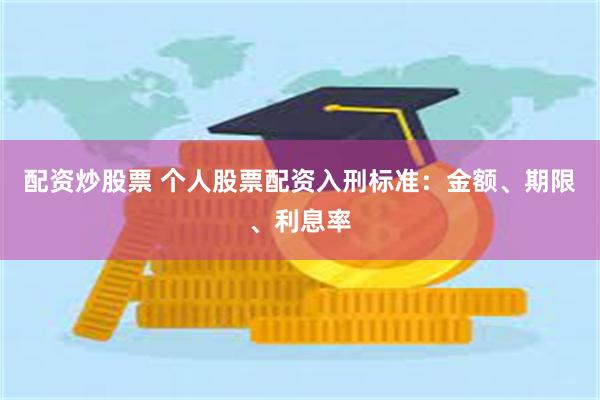配资炒股票 个人股票配资入刑标准：金额、期限、利息率