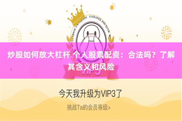 炒股如何放大杠杆 个人股票配资：合法吗？了解其含义和风险