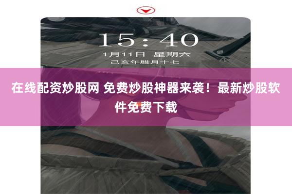 在线配资炒股网 免费炒股神器来袭！最新炒股软件免费下载