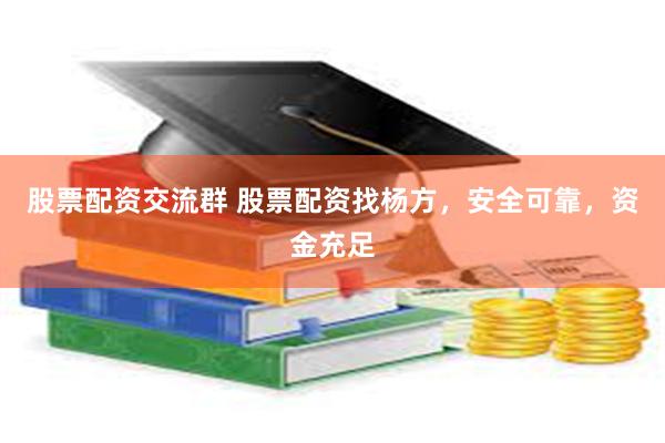 股票配资交流群 股票配资找杨方，安全可靠，资金充足