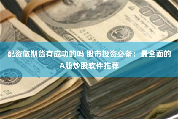 配资做期货有成功的吗 股市投资必备：最全面的A股炒股软件推荐