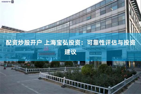 配资炒股开户 上海宝弘投资：可靠性评估与投资建议