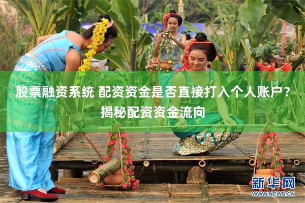 股票融资系统 配资资金是否直接打入个人账户？揭秘配资资金流向