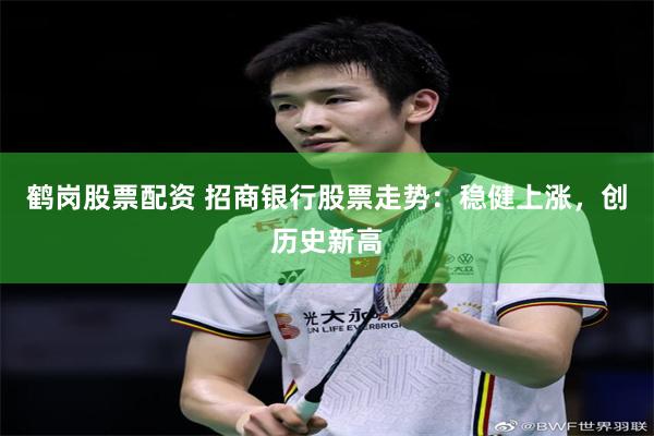鹤岗股票配资 招商银行股票走势：稳健上涨，创历史新高