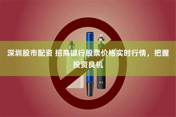 深圳股市配资 招商银行股票价格实时行情，把握投资良机