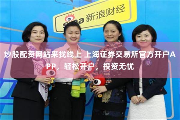 炒股配资网站来找线上 上海证券交易所官方开户APP，轻松开户，投资无忧