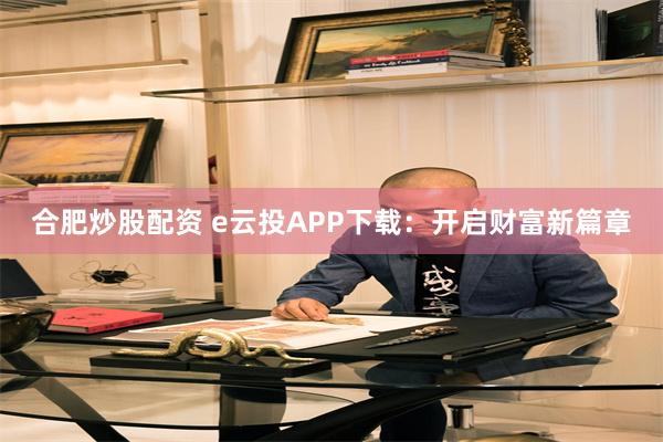 合肥炒股配资 e云投APP下载：开启财富新篇章
