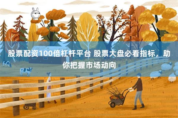 股票配资100倍杠杆平台 股票大盘必看指标，助你把握市场动向