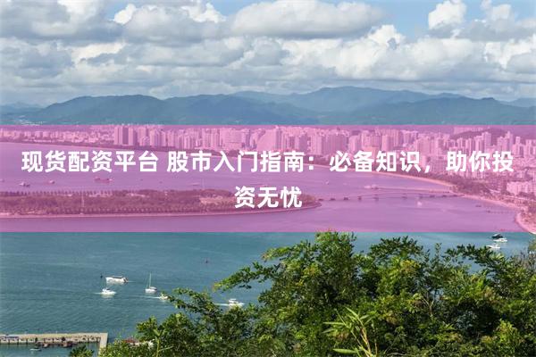 现货配资平台 股市入门指南：必备知识，助你投资无忧