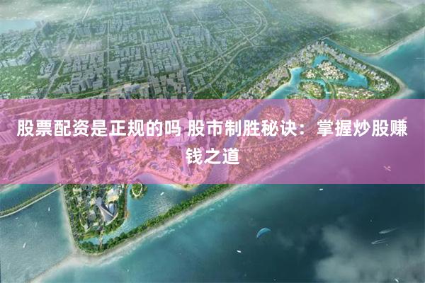 股票配资是正规的吗 股市制胜秘诀：掌握炒股赚钱之道