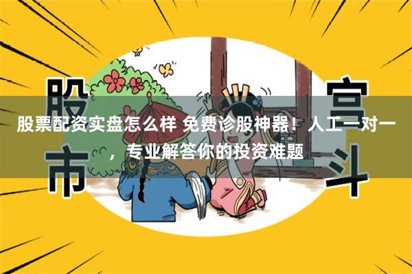 股票配资实盘怎么样 免费诊股神器！人工一对一，专业解答你的投资难题
