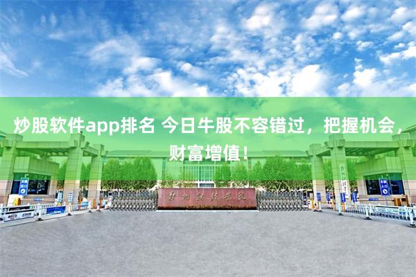 炒股软件app排名 今日牛股不容错过，把握机会，财富增值！