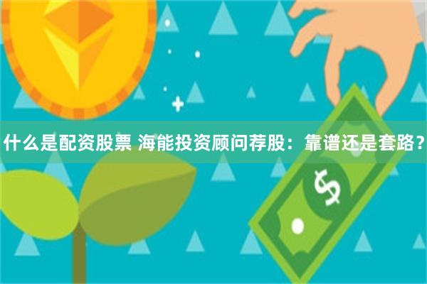 什么是配资股票 海能投资顾问荐股：靠谱还是套路？