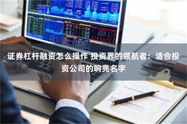 证券杠杆融资怎么操作 投资界的领航者:适合投资公司的响亮名字