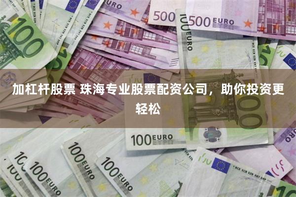 加杠杆股票 珠海专业股票配资公司，助你投资更轻松
