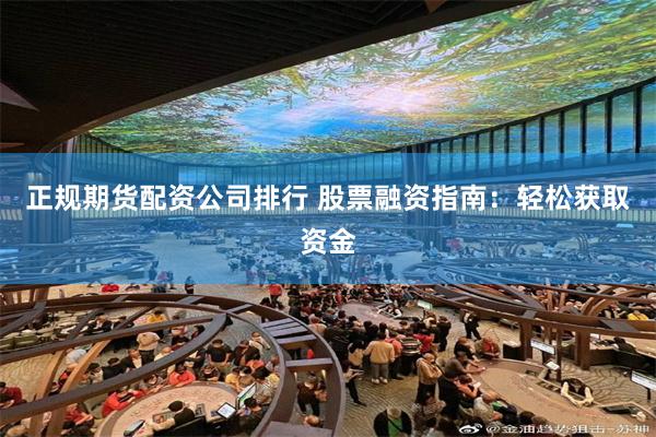 正规期货配资公司排行 股票融资指南：轻松获取资金