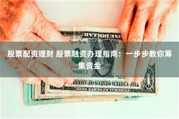 股票配资理财 股票融资办理指南：一步步教你筹集资金