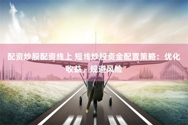 配资炒股配资线上 短线炒股资金配置策略：优化收益，规避风险