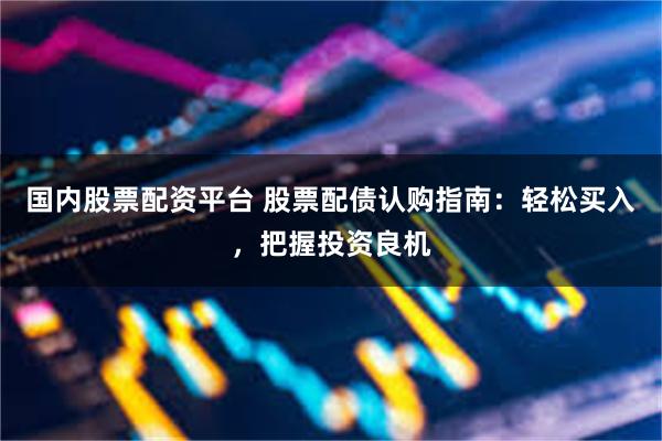 国内股票配资平台 股票配债认购指南：轻松买入，把握投资良机