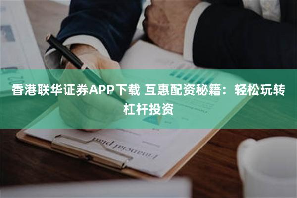 香港联华证券APP下载 互惠配资秘籍：轻松玩转杠杆投资