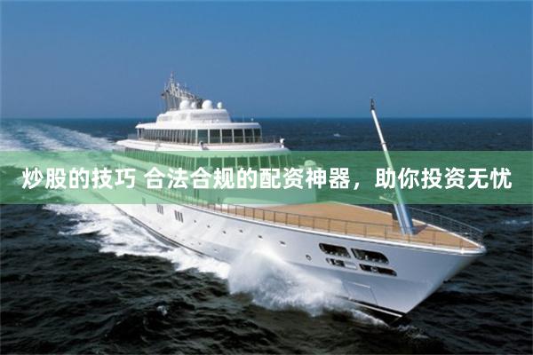 炒股的技巧 合法合规的配资神器，助你投资无忧