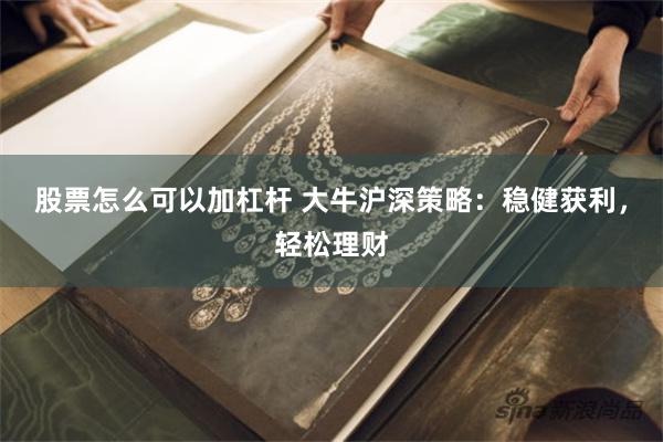 股票怎么可以加杠杆 大牛沪深策略：稳健获利，轻松理财