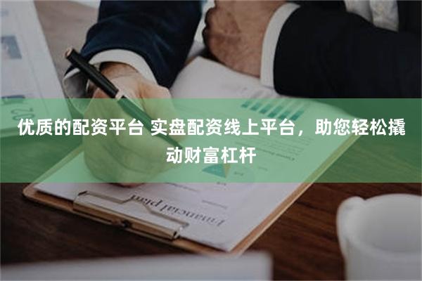 优质的配资平台 实盘配资线上平台，助您轻松撬动财富杠杆