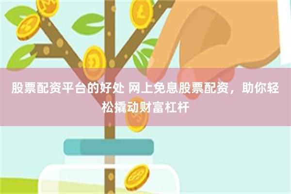 股票配资平台的好处 网上免息股票配资，助你轻松撬动财富杠杆