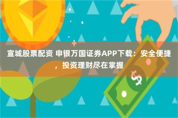 宣城股票配资 申银万国证券APP下载：安全便捷，投资理财尽在掌握