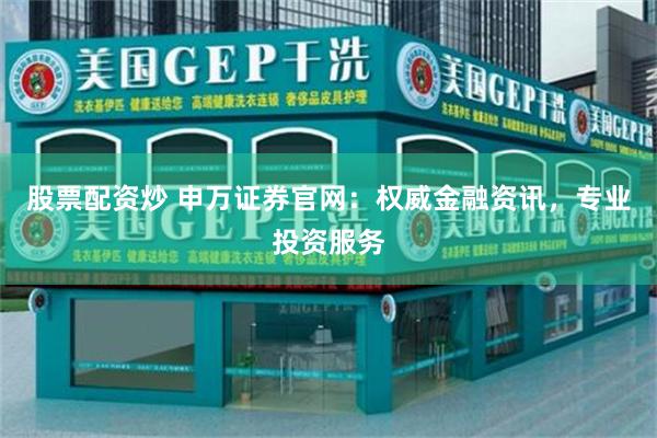 股票配资炒 申万证券官网：权威金融资讯，专业投资服务