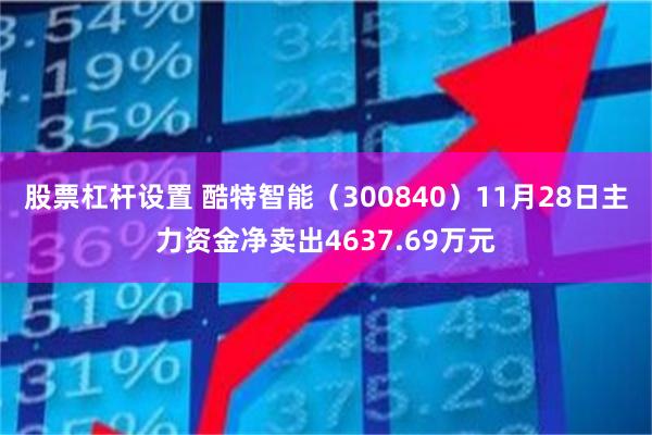 股票杠杆设置 酷特智能（300840）11月28日主力资金净卖出4637.69万元