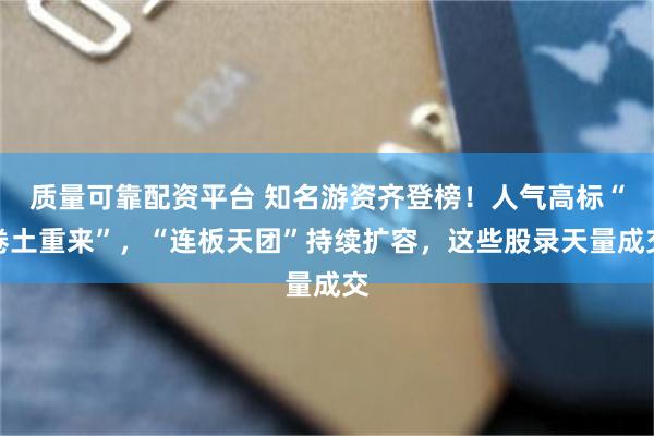 质量可靠配资平台 知名游资齐登榜！人气高标“卷土重来”，“连板天团”持续扩容，这些股录天量成交