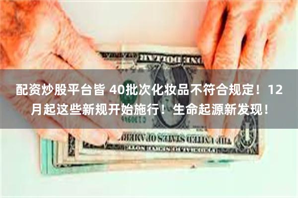 配资炒股平台皆 40批次化妆品不符合规定！12月起这些新规开始施行！生命起源新发现！
