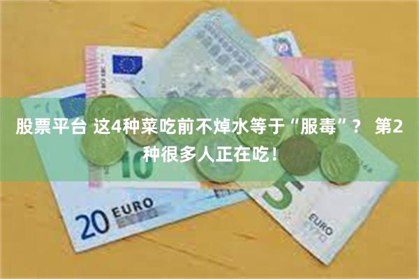 股票平台 这4种菜吃前不焯水等于“服毒”？ 第2种很多人正在吃！