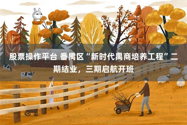 股票操作平台 番禺区“新时代禺商培养工程”二期结业，三期启航开班