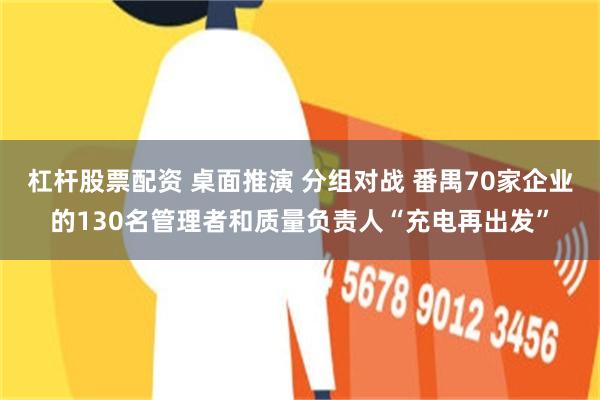 杠杆股票配资 桌面推演 分组对战 番禺70家企业的130名管理者和质量负责人“充电再出发”
