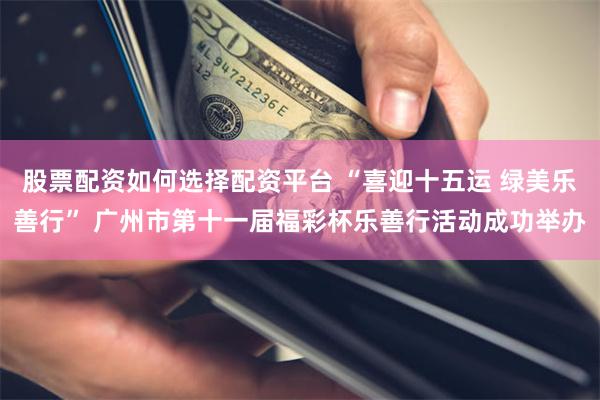 股票配资如何选择配资平台 “喜迎十五运 绿美乐善行” 广州市第十一届福彩杯乐善行活动成功举办