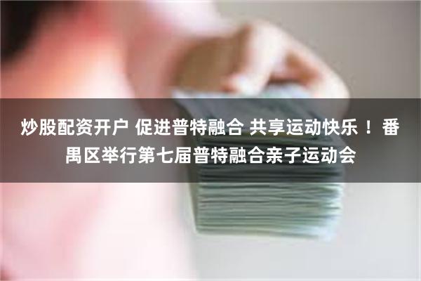 炒股配资开户 促进普特融合 共享运动快乐 ！番禺区举行第七届普特融合亲子运动会