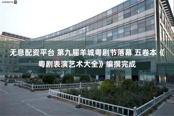 无息配资平台 第九届羊城粤剧节落幕 五卷本《粤剧表演艺术大全》编撰完成