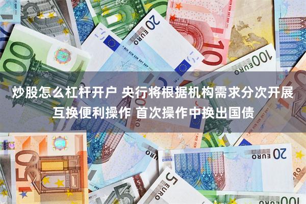 炒股怎么杠杆开户 央行将根据机构需求分次开展互换便利操作 首次操作中换出国债