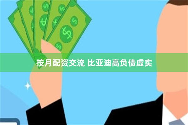 按月配资交流 比亚迪高负债虚实