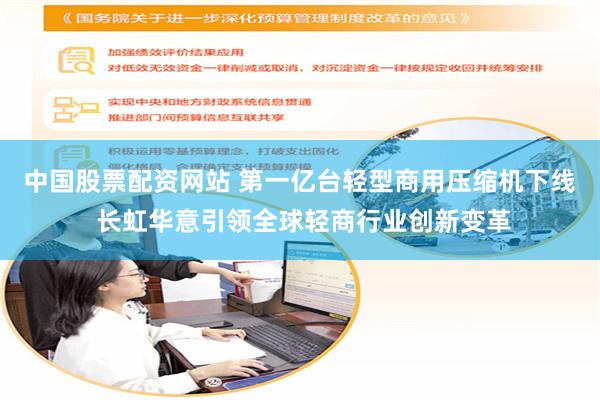 中国股票配资网站 第一亿台轻型商用压缩机下线 长虹华意引领全球轻商行业创新变革
