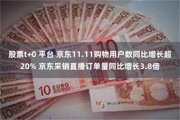 股票t+0 平台 京东11.11购物用户数同比增长超20% 京东采销直播订单量同比增长3.8倍